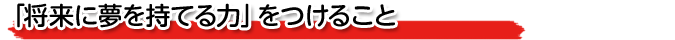 「将来に夢を持てる力」をつけること